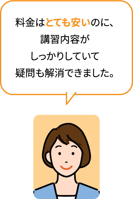 料金はとても安いのに、講習内容がしっかりしていて疑問も解消できました。