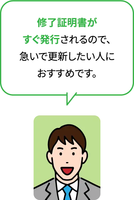 修了証明書がすぐ発行されるので、急いで更新したい人におすすめです。